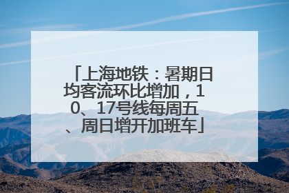 上海地铁：暑期日均客流环比增加，10、17号线每周五、周日增开加班车