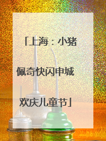 上海：小猪佩奇快闪申城欢庆儿童节
