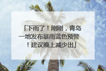 下雨了！刚刚，青岛一地发布暴雨蓝色预警！建议晚上减少出