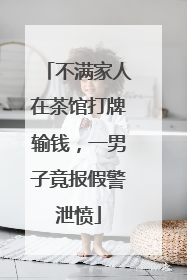 不满家人在茶馆打牌输钱，一男子竟报假警泄愤