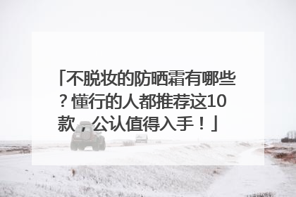 不脱妆的防晒霜有哪些？懂行的人都推荐这10款，公认值得入手！