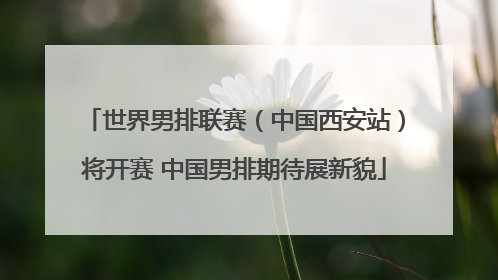 世界男排联赛（中国西安站）将开赛 中国男排期待展新貌