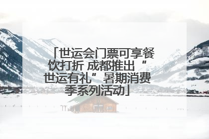 世运会门票可享餐饮打折 成都推出“世运有礼”暑期消费季系列活动