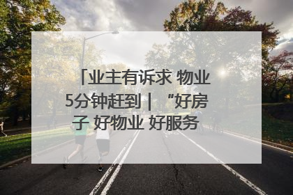 业主有诉求 物业5分钟赶到｜“好房子 好物业 好服务”系列报道④