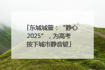 东城城管：“静心2025”，为高考按下城市静音键
