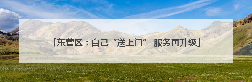 东营区：自己“送上门” 服务再升级