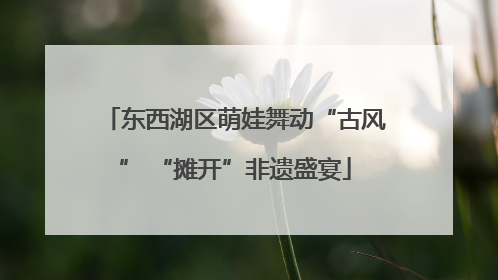 东西湖区萌娃舞动“古风” “摊开”非遗盛宴