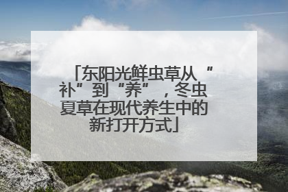 东阳光鲜虫草从“补”到“养”，冬虫夏草在现代养生中的新打开方式