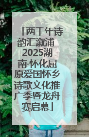 两千年诗韵汇溆浦 2025湖南·怀化屈原爱国怀乡诗歌文化推广季暨龙舟赛启幕