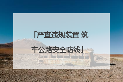 严查违规装置 筑牢公路安全防线