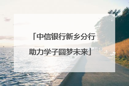 中信银行新乡分行助力学子圆梦未来