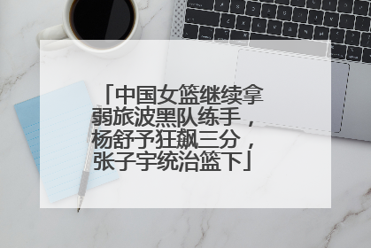 中国女篮继续拿弱旅波黑队练手，杨舒予狂飙三分，张子宇统治篮下