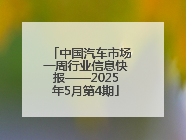 中国汽车市场一周行业信息快报——2025年5月第4期