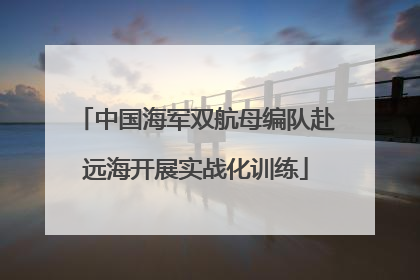 中国海军双航母编队赴远海开展实战化训练