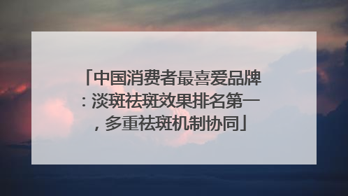 中国消费者最喜爱品牌：淡斑祛斑效果排名第一，多重祛斑机制协同