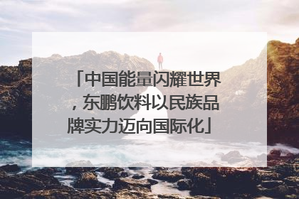 中国能量闪耀世界，东鹏饮料以民族品牌实力迈向国际化