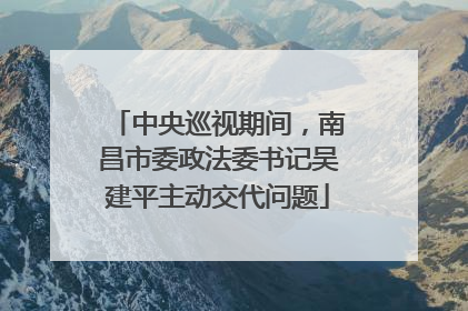 中央巡视期间，南昌市委政法委书记吴建平主动交代问题
