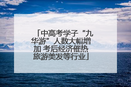 中高考学子“九华游”人数大幅增加 考后经济催热旅游美发等行业