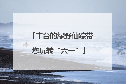 丰台的绿野仙踪带您玩转“六一”
