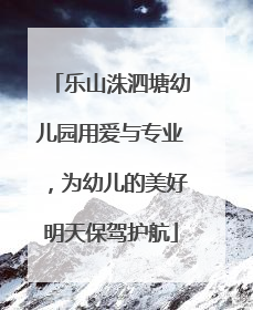 乐山洙泗塘幼儿园用爱与专业，为幼儿的美好明天保驾护航