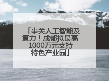 事关人工智能及算力！成都拟最高1000万元支持特色产业园
