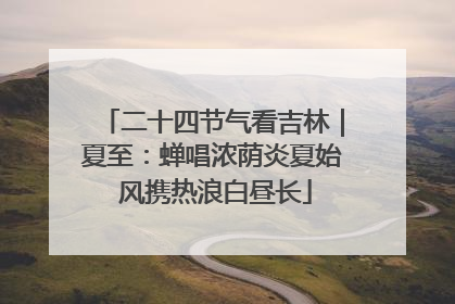 二十四节气看吉林｜夏至：蝉唱浓荫炎夏始 风携热浪白昼长