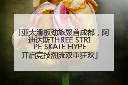 亚太滑板劲旅聚首成都，阿迪达斯THREE STRIPE SKATE HYPE开启竞技潮流双重狂欢