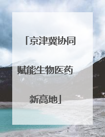 京津冀协同赋能生物医药新高地