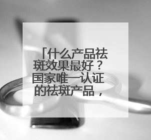 什么产品祛斑效果最好？国家唯一认证的祛斑产品，好评率99%