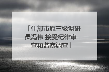 什邡市原三级调研员冯伟 接受纪律审查和监察调查
