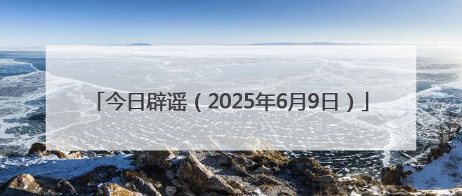 今日辟谣（2025年6月9日）