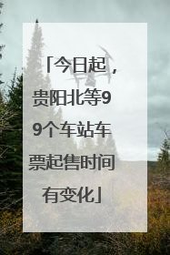今日起，贵阳北等99个车站车票起售时间有变化