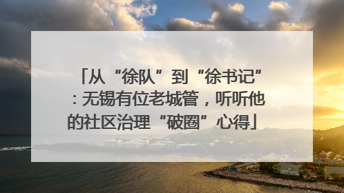 从“徐队”到“徐书记”：无锡有位老城管，听听他的社区治理“破圈”心得