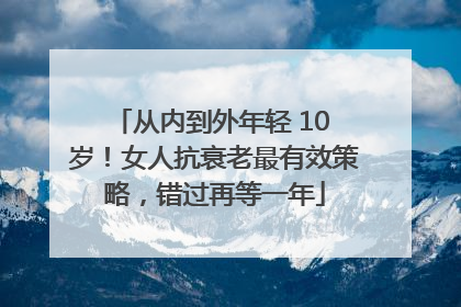 从内到外年轻 10 岁！女人抗衰老最有效策略，错过再等一年