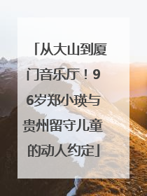 从大山到厦门音乐厅！96岁郑小瑛与贵州留守儿童的动人约定