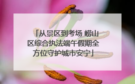 从景区到考场 崂山区综合执法端午假期全方位守护城市安宁