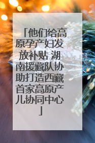他们给高原孕产妇发放补贴 湖南援藏队协助打造西藏首家高原产儿协同中心