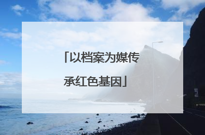 以档案为媒传承红色基因