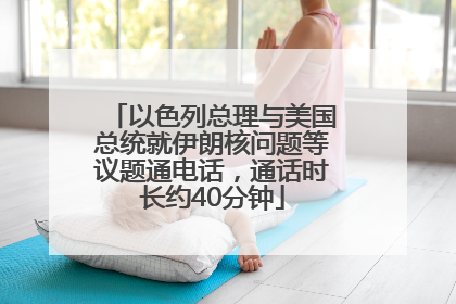 以色列总理与美国总统就伊朗核问题等议题通电话，通话时长约40分钟