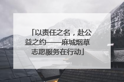 以责任之名，赴公益之约——麻城烟草志愿服务在行动