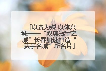 以赛为媒 以体兴城——“双奥冠军之城”长春加速打造“赛事名城”新名片