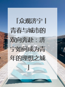 众观济宁丨青春与城市的双向奔赴：济宁如何成为青年的理想之城