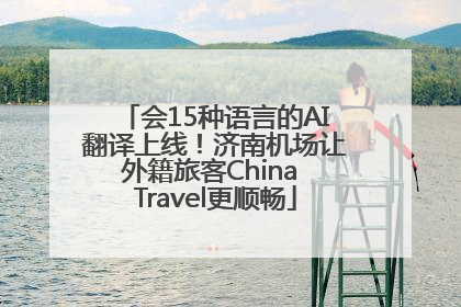 会15种语言的AI翻译上线！济南机场让外籍旅客China Travel更顺畅