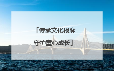 传承文化根脉 守护童心成长
