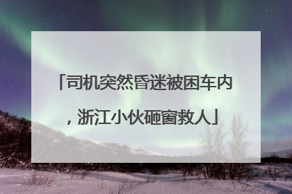 司机突然昏迷被困车内，浙江小伙砸窗救人
