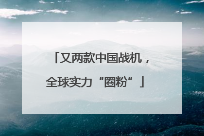 又两款中国战机，全球实力“圈粉”