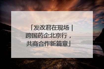 发改君在现场｜跨国药企北京行，共商合作新篇章