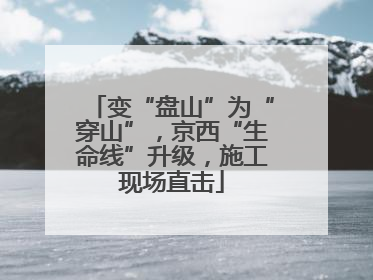变“盘山”为“穿山”，京西“生命线”升级，施工现场直击