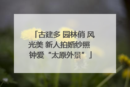 古建多 园林俏 风光美 新人拍婚纱照 钟爱“太原外景”