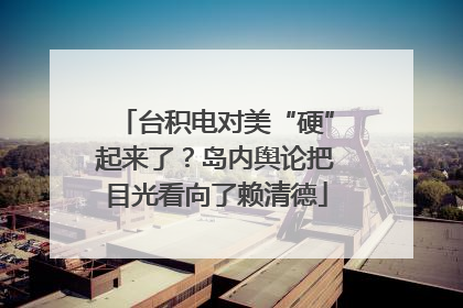 台积电对美“硬”起来了？岛内舆论把目光看向了赖清德